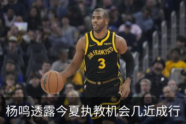 杨鸣透露今夏执教机会几近成行